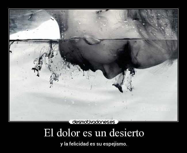 El dolor es un desierto - y la felicidad es su espejismo.