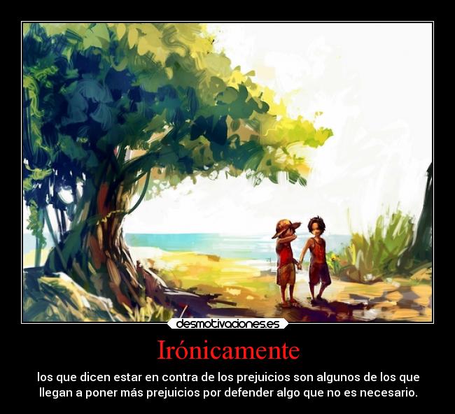 Irónicamente - los que dicen estar en contra de los prejuicios son algunos de los que
llegan a poner más prejuicios por defender algo que no es necesario.