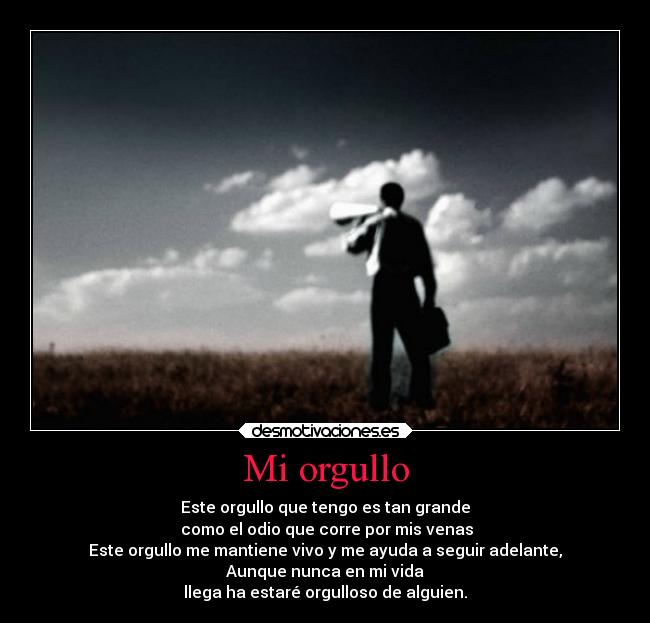 Mi orgullo - Este orgullo que tengo es tan grande
como el odio que corre por mis venas
Este orgullo me mantiene vivo y me ayuda a seguir adelante,
Aunque nunca en mi vida
llega ha estaré orgulloso de alguien.