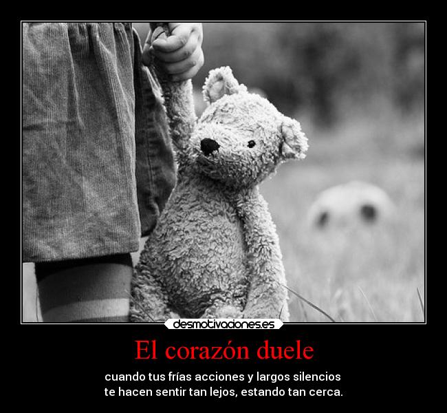 El corazón duele - cuando tus frías acciones y largos silencios
te hacen sentir tan lejos, estando tan cerca.