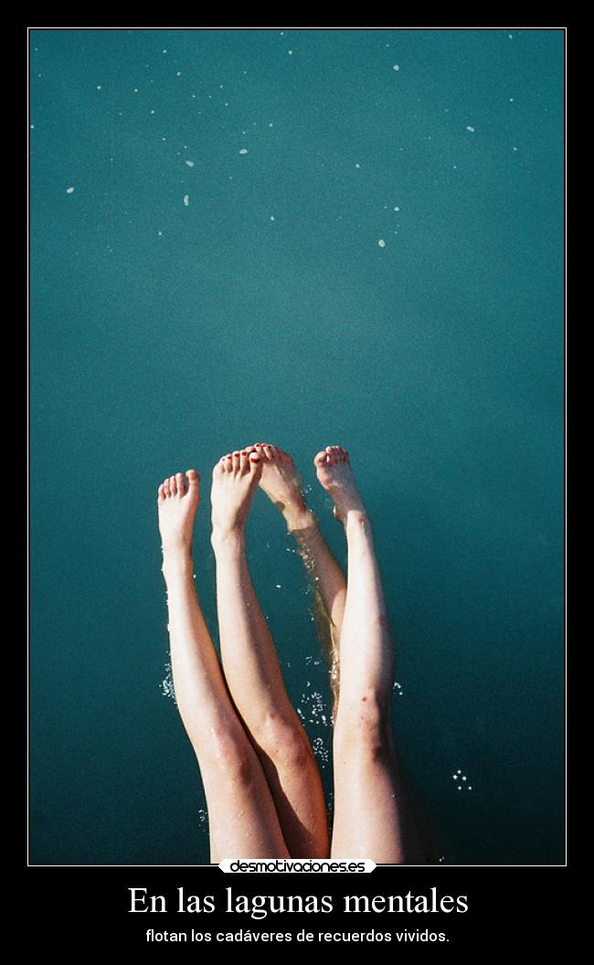 En las lagunas mentales - flotan los cadáveres de recuerdos vividos.