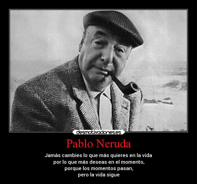 Pablo Neruda - Jamás cambies lo que más quieres en la vida
por lo que más deseas en el momento,
porque los momentos pasan,
pero la vida sigue