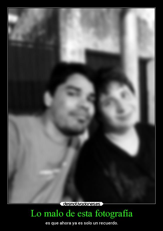 Lo malo de esta fotografía - es que ahora ya es solo un recuerdo.