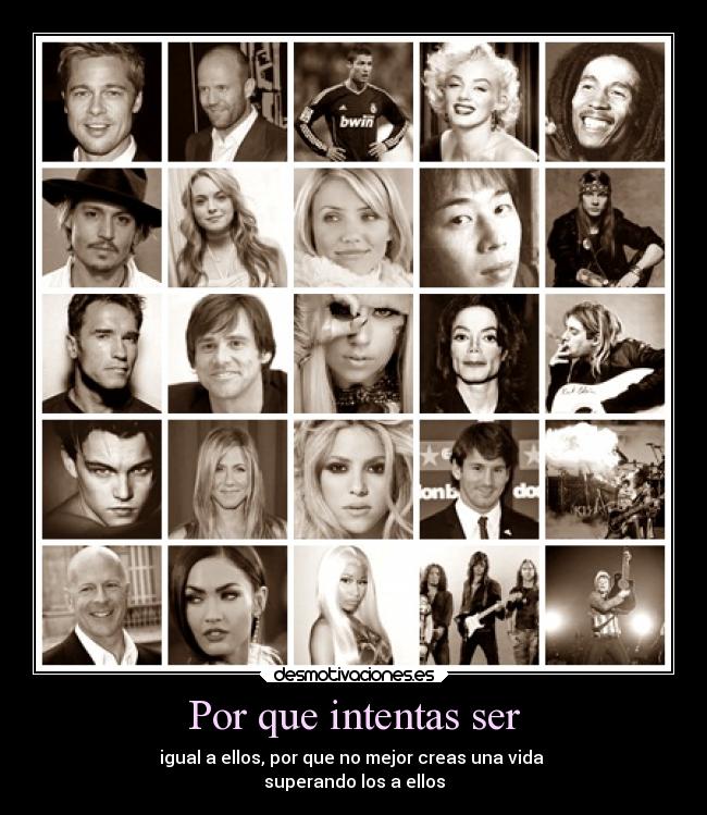 Por que intentas ser - igual a ellos, por que no mejor creas una vida
superando los a ellos