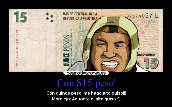 Con $15 peso - Con quince peso me hago alto guiso!!!
Moraleja: Aguante el alto guiso :)