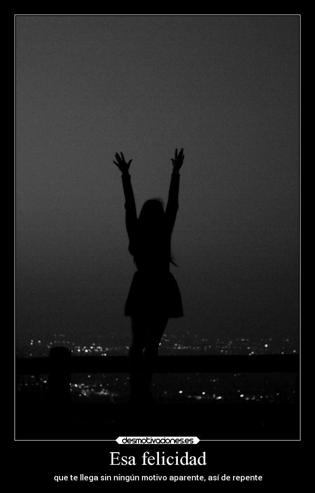 Esa felicidad - que te llega sin ningún motivo aparente, así de repente