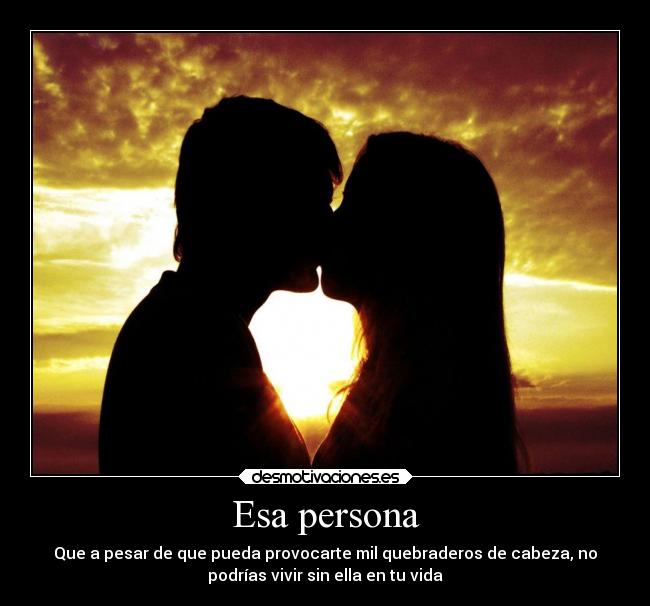 Esa persona - Que a pesar de que pueda provocarte mil quebraderos de cabeza, no
podrías vivir sin ella en tu vida