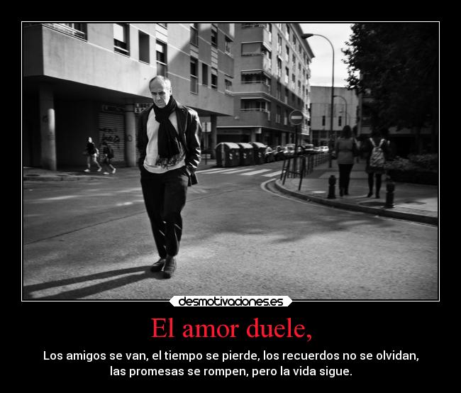 El amor duele, - Los amigos se van, el tiempo se pierde, los recuerdos no se olvidan,
las promesas se rompen, pero la vida sigue.