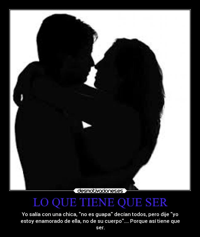 LO QUE TIENE QUE SER - Yo salía con una chica, no es guapa decían todos, pero dije yo
estoy enamorado de ella, no de su cuerpo.... Porque así tiene que
ser.