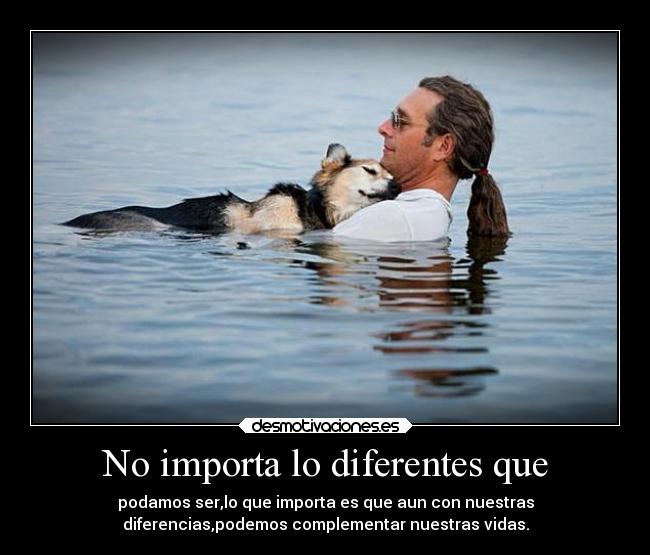 No importa lo diferentes que - podamos ser,lo que importa es que aun con nuestras
diferencias,podemos complementar nuestras vidas.
