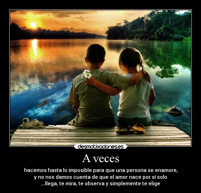 A veces - hacemos hasta lo imposible para que una persona se enamore,
y no nos damos cuenta de que el amor nace por sí solo
...llega, te mira, te observa y simplemente te elige