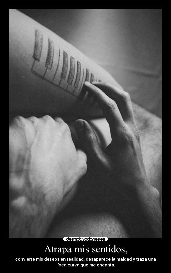 Atrapa mis sentidos, - convierte mis deseos en realidad, desaparece la maldad y traza una
línea curva que me encanta.