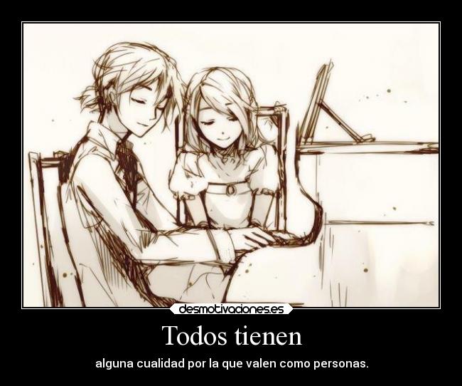 Todos tienen - alguna cualidad por la que valen como personas.