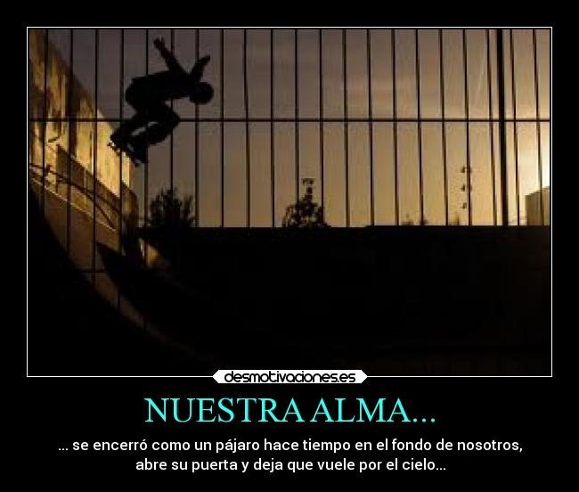 NUESTRA ALMA... - ... se encerró como un pájaro hace tiempo en el fondo de nosotros,
abre su puerta y deja que vuele por el cielo...