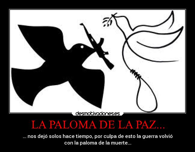 LA PALOMA DE LA PAZ... - ... nos dejó solos hace tiempo, por culpa de esto la guerra volvió
con la paloma de la muerte...