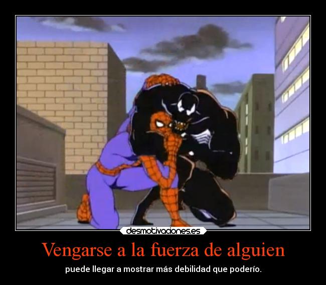 Vengarse a la fuerza de alguien - puede llegar a mostrar más debilidad que poderío.