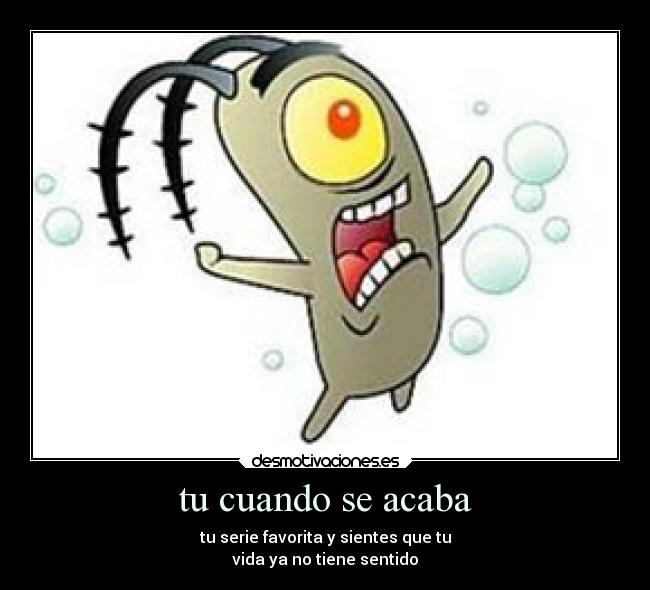 tu cuando se acaba - tu serie favorita y sientes que tu
vida ya no tiene sentido