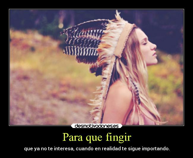 Para que fingir - que ya no te interesa, cuando en realidad te sigue importando.