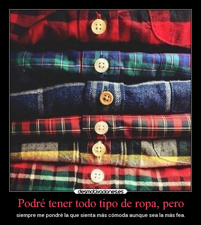 Podré tener todo tipo de ropa, pero - siempre me pondré la que sienta más cómoda aunque sea la más fea.