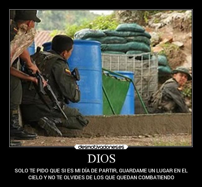 DIOS - SOLO TE PIDO QUE SI ES MI DÍA DE PARTIR, GUARDAME UN LUGAR EN EL
CIELO Y NO TE OLVIDES DE LOS QUE QUEDAN COMBATIENDO