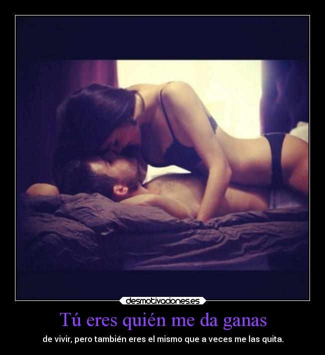 Tú eres quién me da ganas - de vivir, pero también eres el mismo que a veces me las quita.