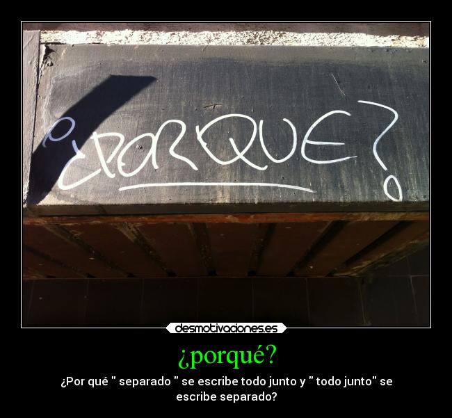 ¿porqué? - ¿Por qué  separado  se escribe todo junto y  todo junto se
escribe separado?
