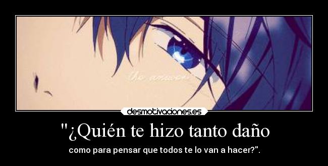 ¿Quién te hizo tanto daño - como para pensar que todos te lo van a hacer?.
