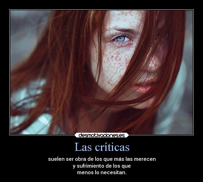 Las críticas - suelen ser obra de los que más las merecen
y sufrimiento de los que
menos lo necesitan.