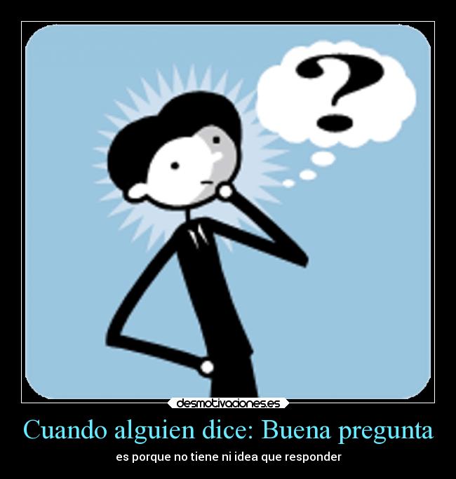 Cuando alguien dice: Buena pregunta - es porque no tiene ni idea que responder