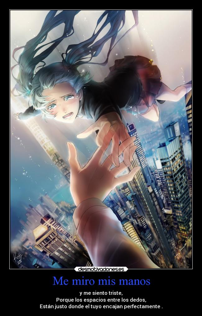 Me miro mis manos - y me siento triste,
Porque los espacios entre los dedos,
Están justo donde el tuyo encajan perfectamente .