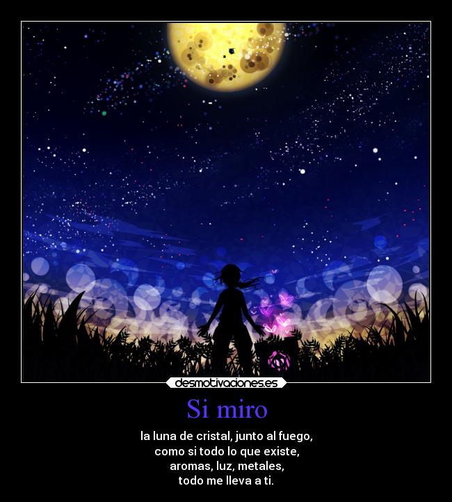 Si miro - la luna de cristal, junto al fuego,
como si todo lo que existe,
aromas, luz, metales,
todo me lleva a ti.