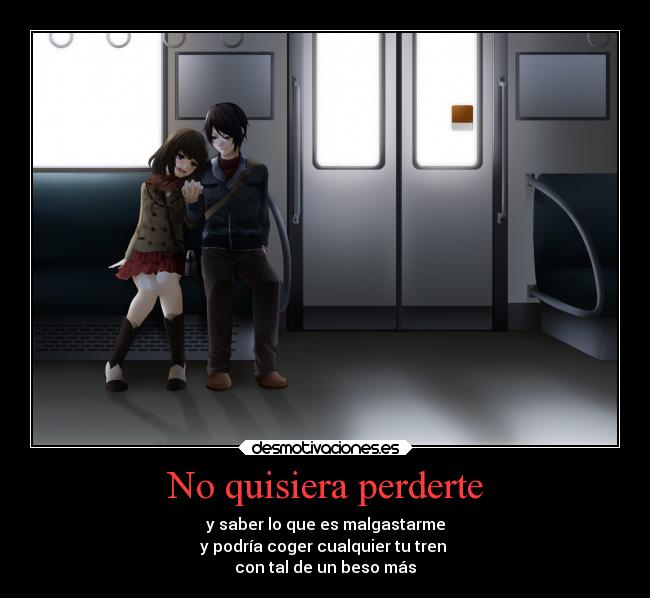 No quisiera perderte - y saber lo que es malgastarme
y podría coger cualquier tu tren
con tal de un beso más