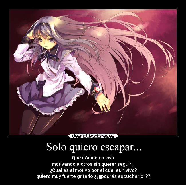 Solo quiero escapar... - Que irónico es vivir
motivando a otros sin querer seguir...
¿Cual es el motivo por el cual aun vivo?
quiero muy fuerte gritarlo ¿¿¡¡podrás escucharlo!!??