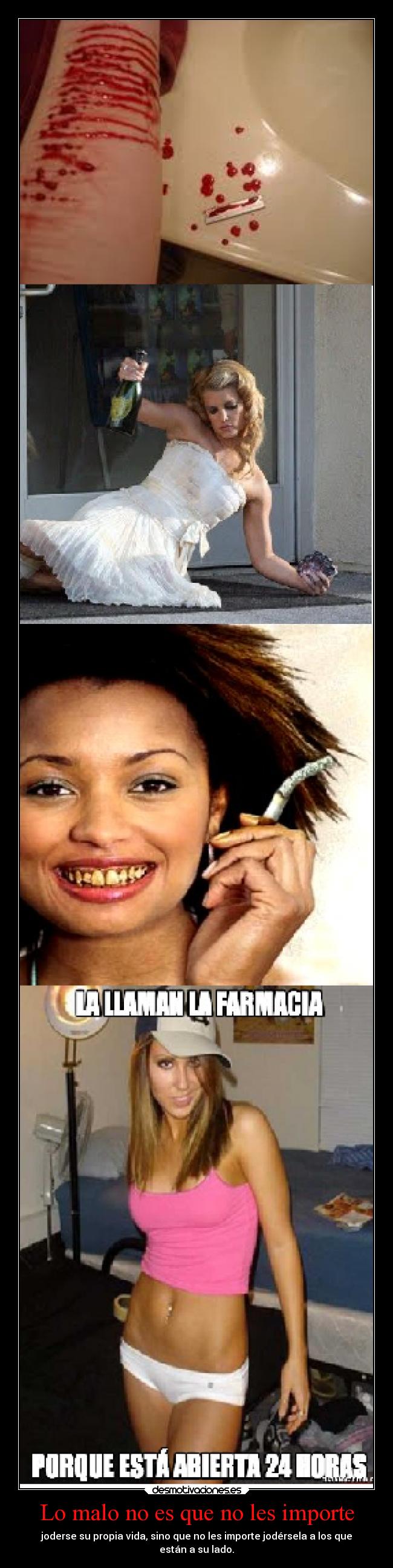 Lo malo no es que no les importe - joderse su propia vida, sino que no les importe jodérsela a los que
están a su lado.