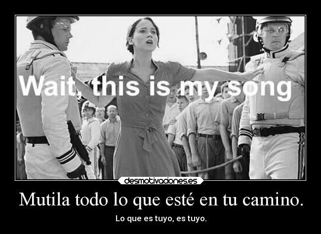 Mutila todo lo que esté en tu camino. - Lo que es tuyo, es tuyo.