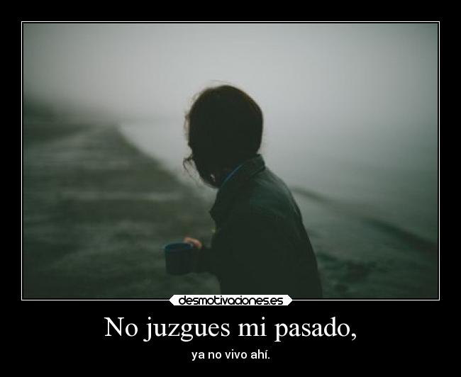 No juzgues mi pasado, - ya no vivo ahí.
