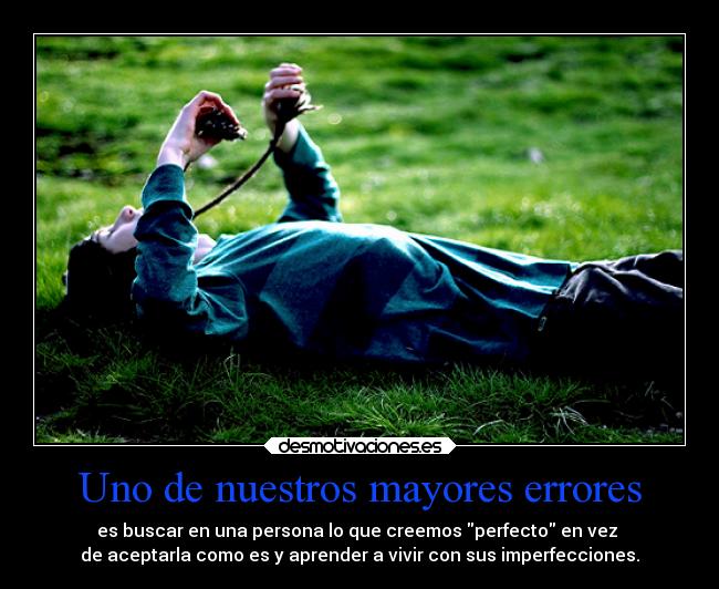 Uno de nuestros mayores errores - es buscar en una persona lo que creemos perfecto en vez
de aceptarla como es y aprender a vivir con sus imperfecciones.