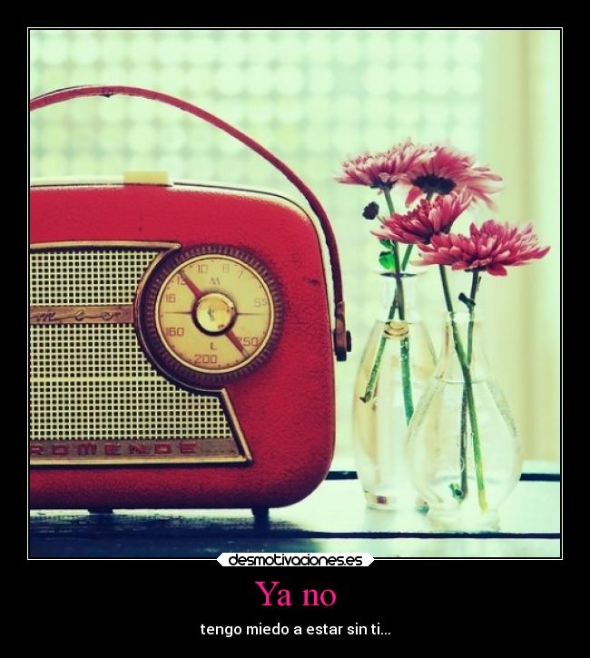 Ya no - tengo miedo a estar sin ti...
