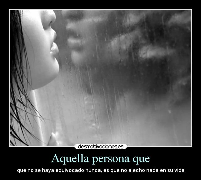 Aquella persona que - que no se haya equivocado nunca, es que no a echo nada en su vida