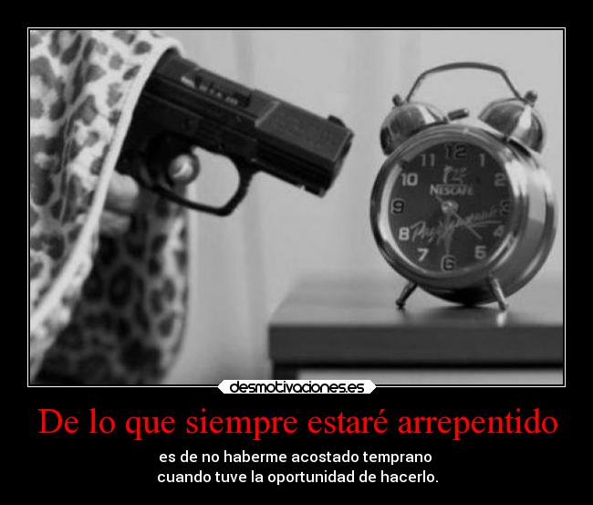 De lo que siempre estaré arrepentido - es de no haberme acostado temprano 
cuando tuve la oportunidad de hacerlo.
