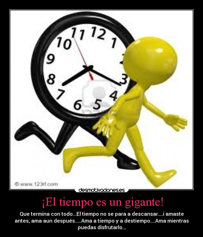 ¡El tiempo es un gigante! - Que termina con todo...El tiempo no se para a descansar....i amaste
antes, ama aun después.....Ama a tiempo y a destiempo....Ama mientras
puedas disfrutarlo...