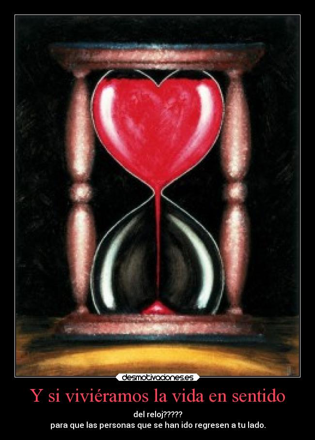 Y si viviéramos la vida en sentido - del reloj?????
para que las personas que se han ido regresen a tu lado.