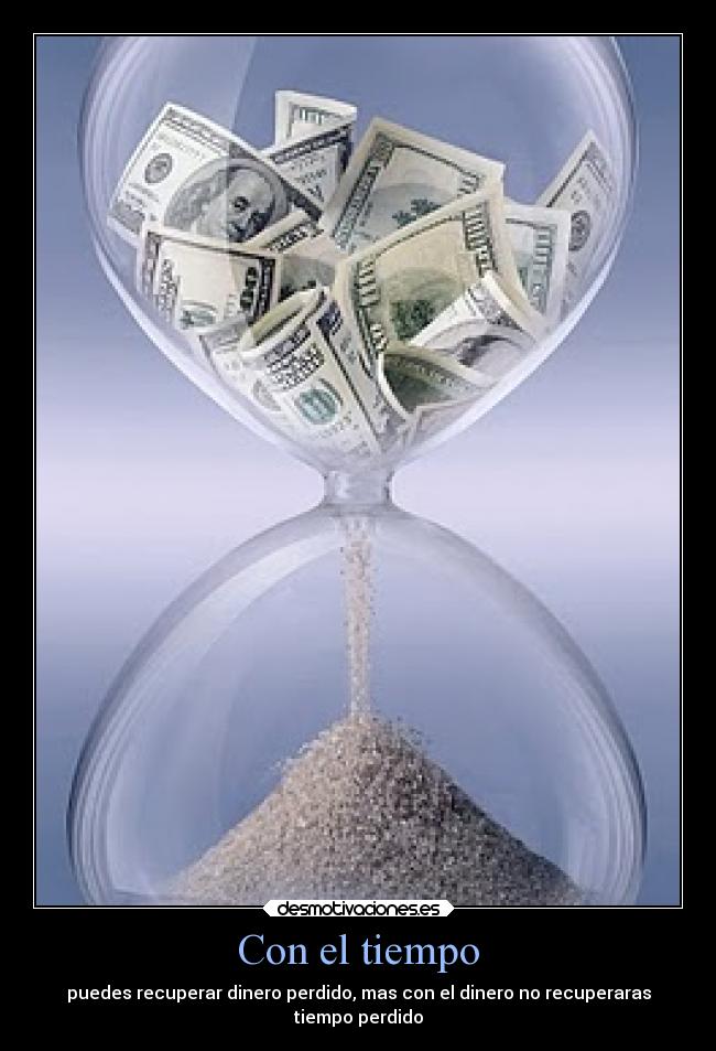 Con el tiempo - puedes recuperar dinero perdido, mas con el dinero no recuperaras
tiempo perdido