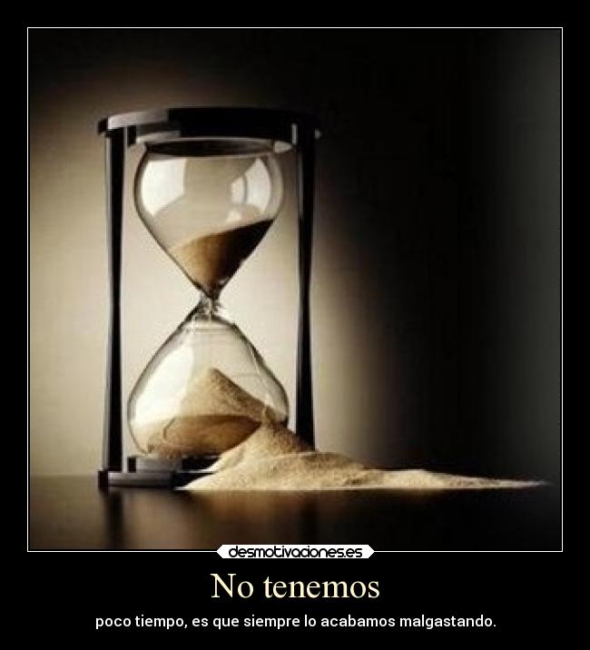 No tenemos - poco tiempo, es que siempre lo acabamos malgastando.