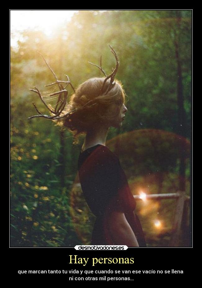 Hay personas - que marcan tanto tu vida y que cuando se van ese vacío no se llena
ni con otras mil personas...