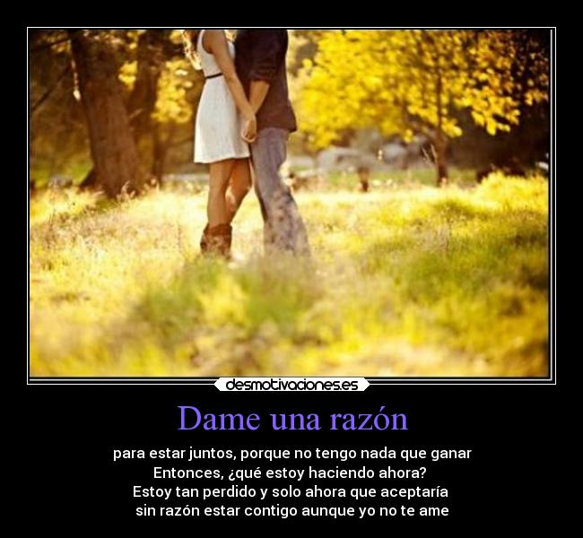Dame una razón - para estar juntos, porque no tengo nada que ganar
Entonces, ¿qué estoy haciendo ahora?
Estoy tan perdido y solo ahora que aceptaría
sin razón estar contigo aunque yo no te ame
