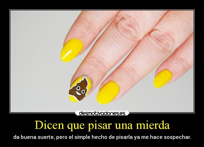 Dicen que pisar una mierda - da buena suerte, pero el simple hecho de pisarla ya me hace sospechar.