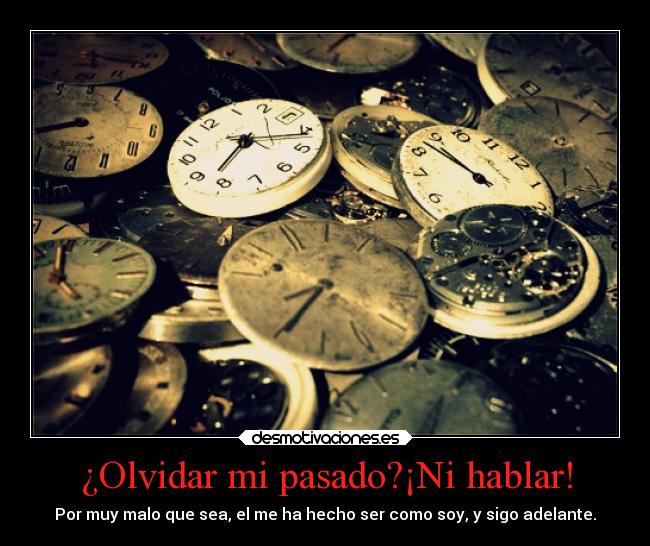 ¿Olvidar mi pasado?¡Ni hablar! - Por muy malo que sea, el me ha hecho ser como soy, y sigo adelante.
