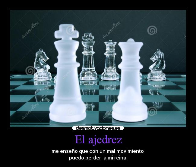 El ajedrez - me enseño que con un mal movimiento 
puedo perder  a mi reina.
