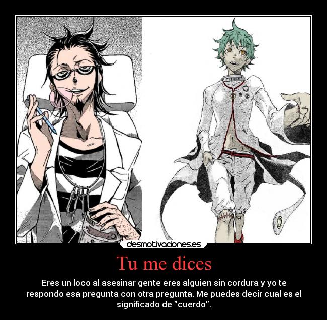 Tu me dices - Eres un loco al asesinar gente eres alguien sin cordura y yo te
respondo esa pregunta con otra pregunta. Me puedes decir cual es el
significado de cuerdo.